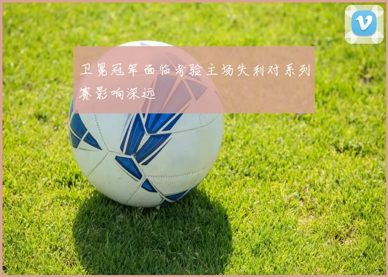 卫冕冠军面临考验主场失利对系列赛影响深远