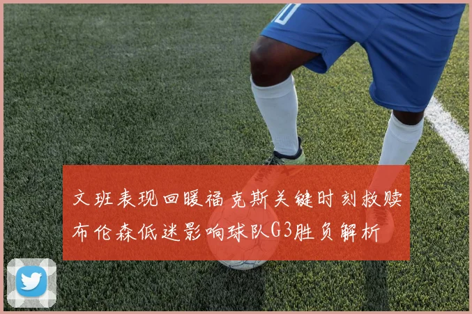 文班表现回暖福克斯关键时刻救赎布伦森低迷影响球队G3胜负解析