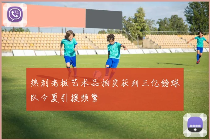 热刺老板艺术品拍卖获利三亿镑球队今夏引援频繁