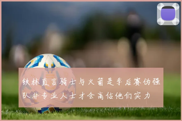 铁林直言骑士与火箭是季后赛伪强队非专业人士才会高估他们实力