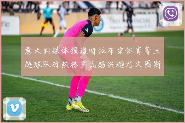 意大利媒体报道特拉布宗体育等土超球队对热格罗瓦感兴趣尤文图斯准备出售该球员