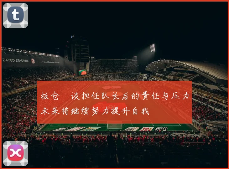 板仓滉谈担任队长后的责任与压力未来将继续努力提升自我