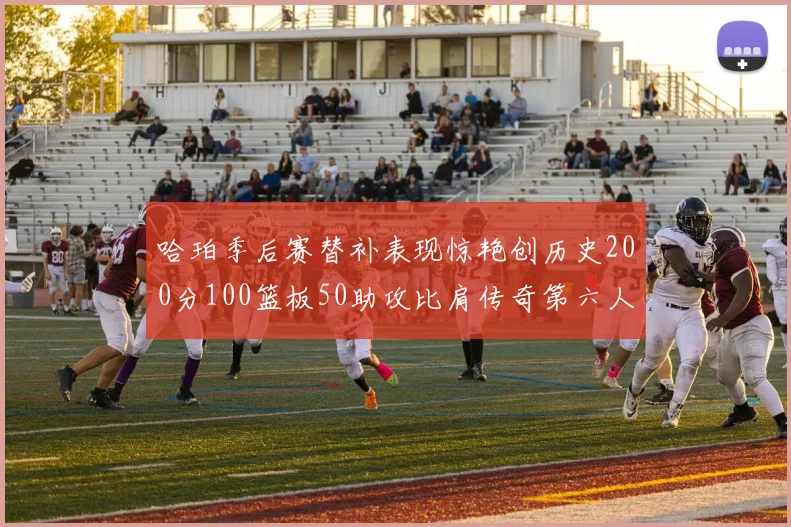 哈珀季后赛替补表现惊艳创历史200分100篮板50助攻比肩传奇第六人