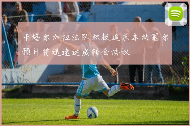 卡塔尔加拉法队积极追求本纳塞尔预计将迅速达成转会协议
