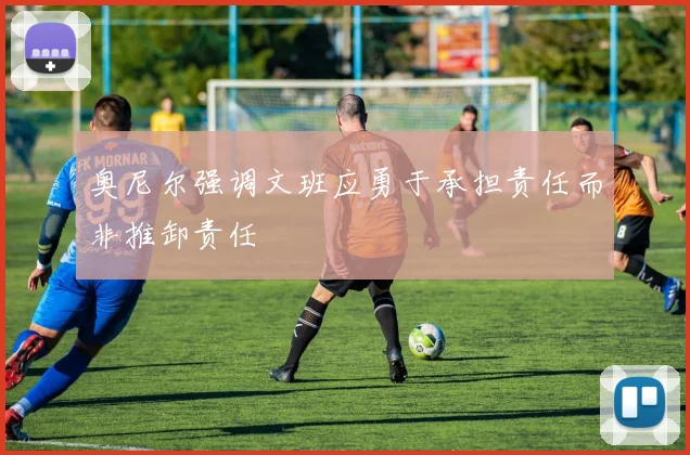 奥尼尔强调文班应勇于承担责任而非推卸责任