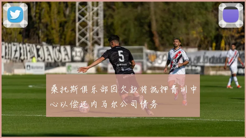 桑托斯俱乐部因欠款将抵押青训中心以偿还内马尔公司债务