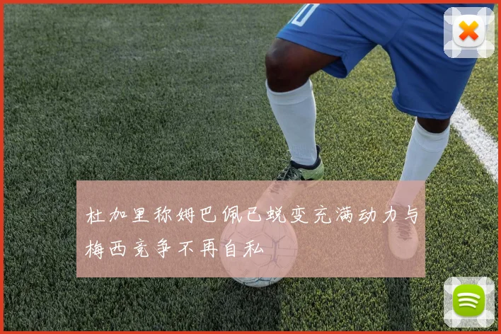 杜加里称姆巴佩已蜕变充满动力与梅西竞争不再自私
