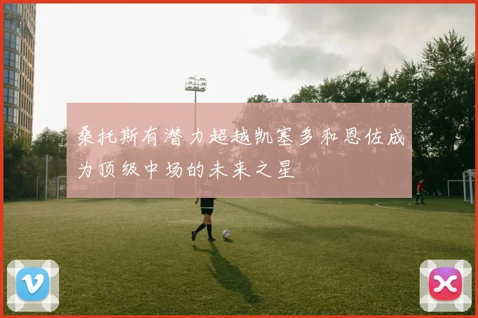 桑托斯有潜力超越凯塞多和恩佐成为顶级中场的未来之星
