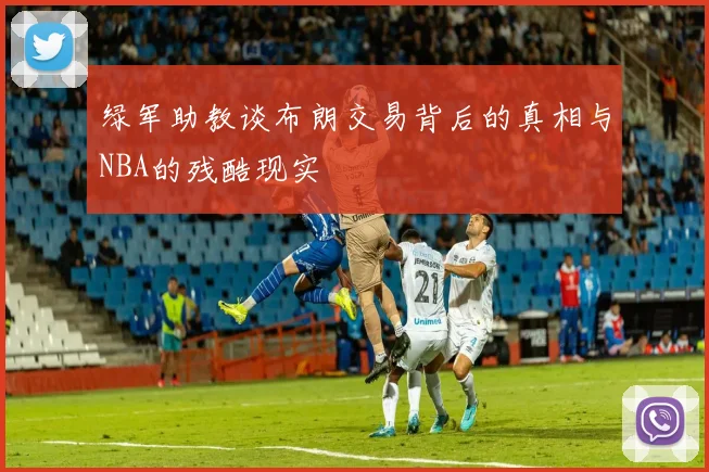 绿军助教谈布朗交易背后的真相与NBA的残酷现实