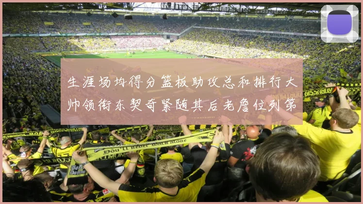 生涯场均得分篮板助攻总和排行大帅领衔东契奇紧随其后老詹位列第八