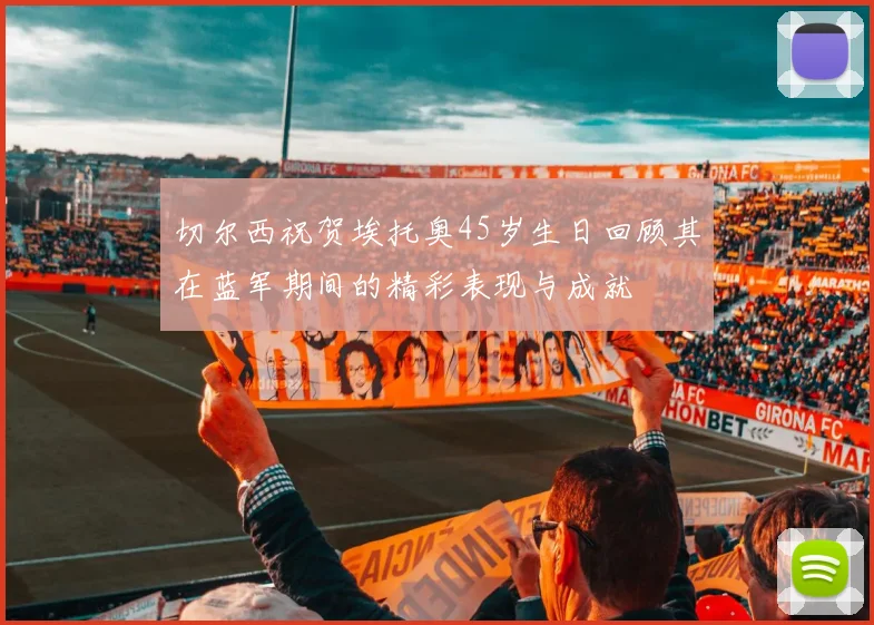 切尔西祝贺埃托奥45岁生日回顾其在蓝军期间的精彩表现与成就