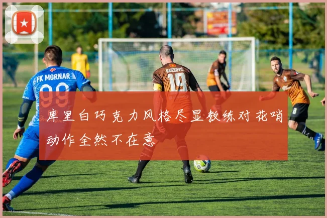 库里白巧克力风格尽显教练对花哨动作全然不在意