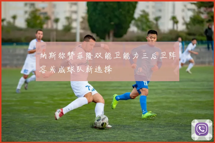 纳斯称赞菲隆双能卫能力三后卫阵容或成球队新选择