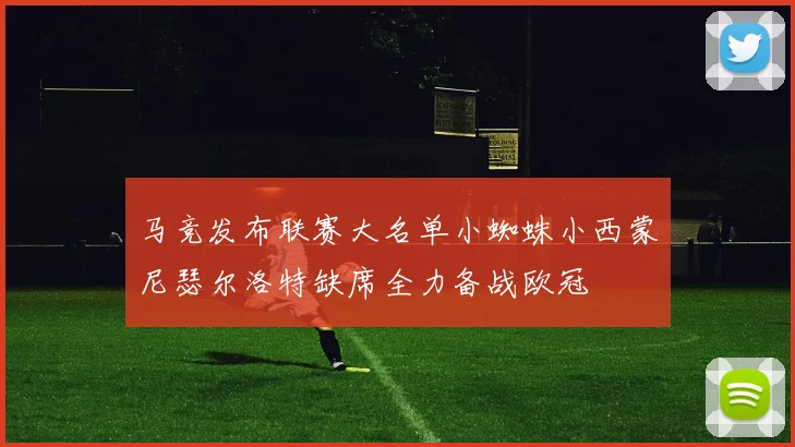 马竞发布联赛大名单小蜘蛛小西蒙尼瑟尔洛特缺席全力备战欧冠