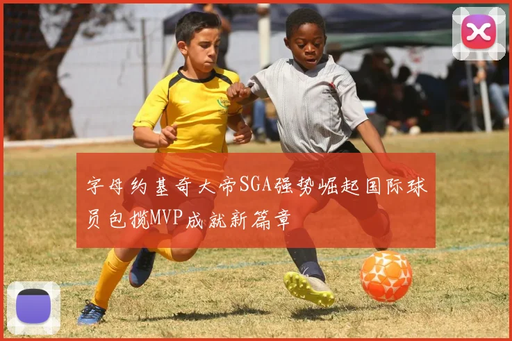 字母约基奇大帝SGA强势崛起国际球员包揽MVP成就新篇章