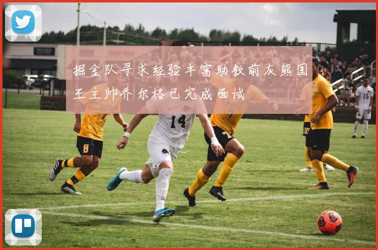 掘金队寻求经验丰富助教前灰熊国王主帅乔尔格已完成面试