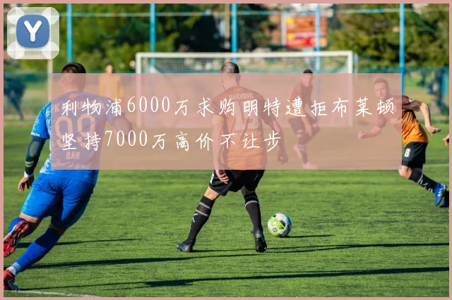 利物浦6000万求购明特遭拒布莱顿坚持7000万高价不让步