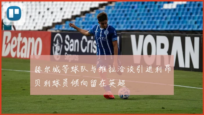 赫尔城等球队与维拉洽谈引进利昂贝利球员倾向留在英超