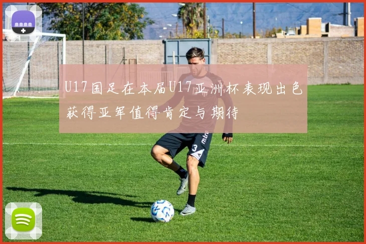U17国足在本届U17亚洲杯表现出色获得亚军值得肯定与期待