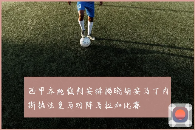 西甲本轮裁判安排揭晓胡安马丁内斯执法皇马对阵马拉加比赛
