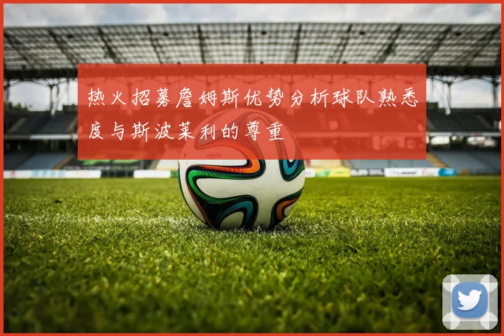 热火招募詹姆斯优势分析球队熟悉度与斯波莱利的尊重