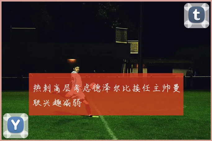 热刺高层考虑德泽尔比接任主帅曼联兴趣减弱