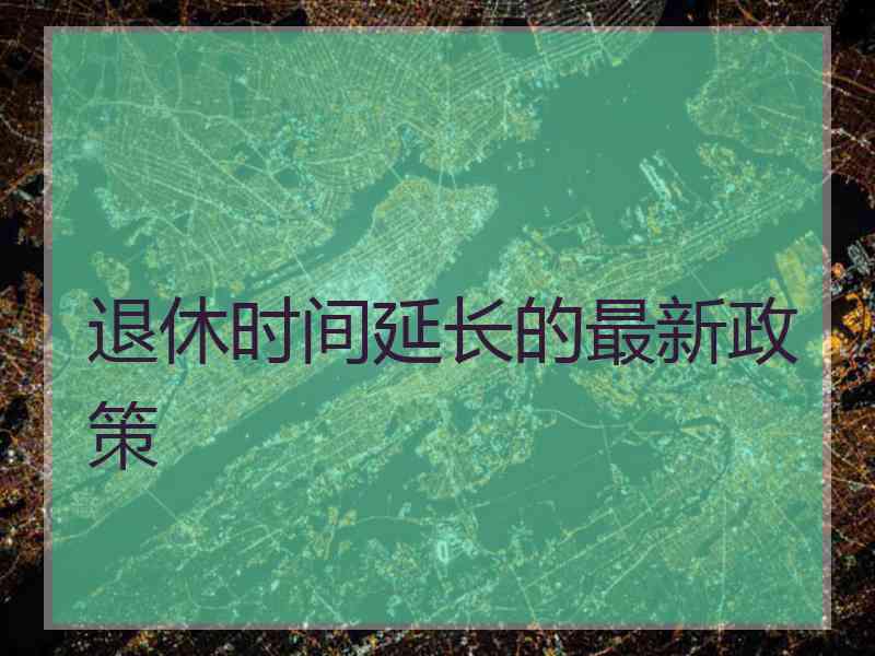 退休时间延长的最新政策