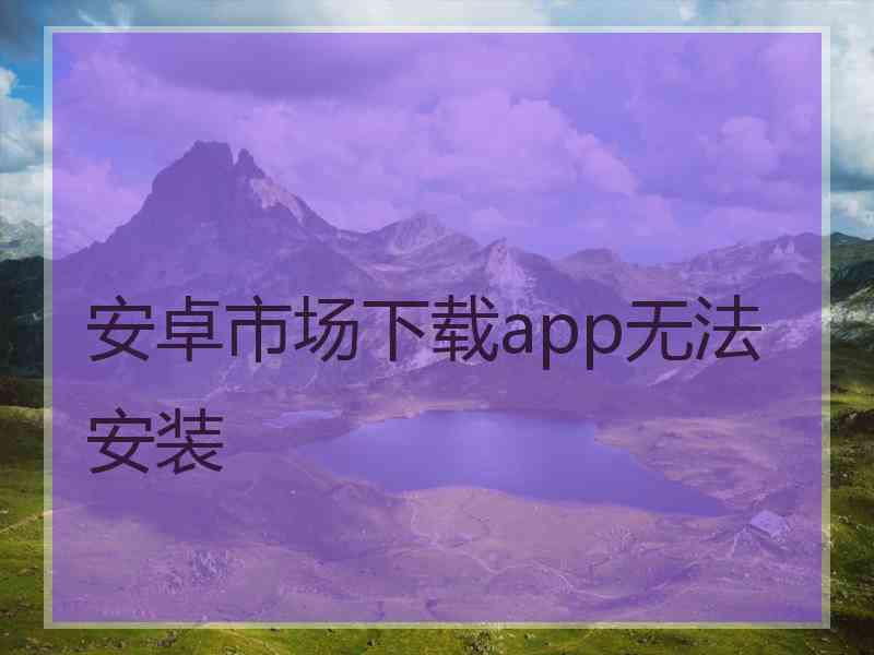 安卓市场下载app无法安装