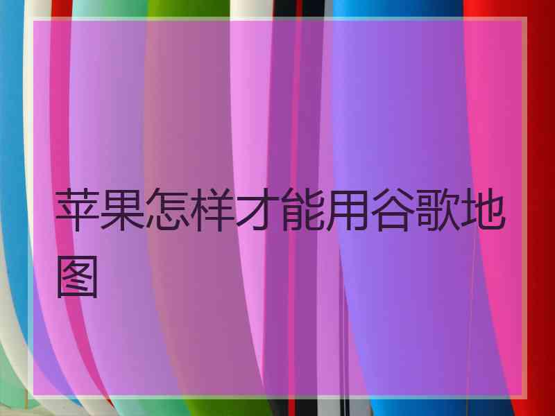 苹果怎样才能用谷歌地图