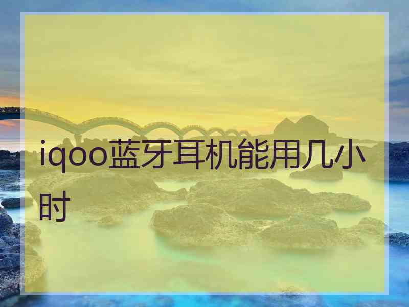 iqoo蓝牙耳机能用几小时